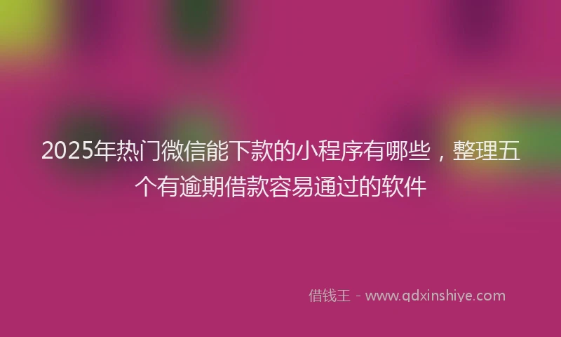 2025年热门微信能下款的小程序有哪些，整理五个有逾期借款容易通过的软件