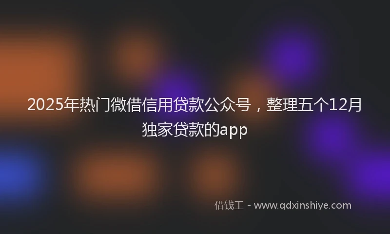 2025年热门微借信用贷款公众号，整理五个12月独家贷款的app