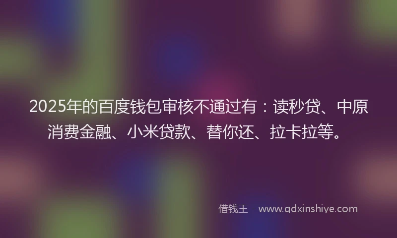2025年的百度钱包审核不通过有：读秒贷、中原消费金融、小米贷款、替你还、拉卡拉等。