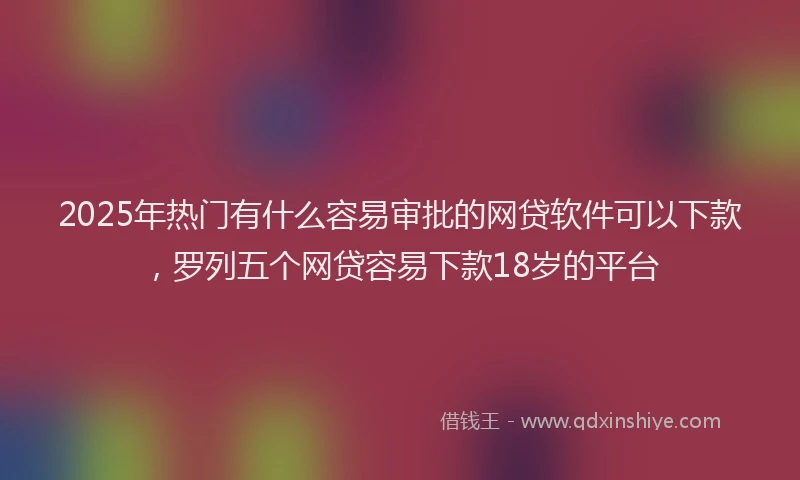2025年热门有什么容易审批的网贷软件可以下款，罗列五个网贷容易下款18岁的平台