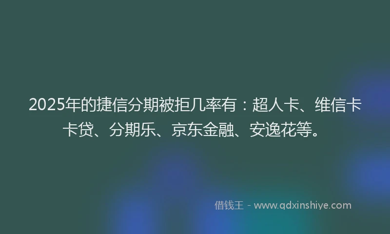 2025年的捷信分期被拒几率有：超人卡、维信卡卡贷、分期乐、京东金融、安逸花等。