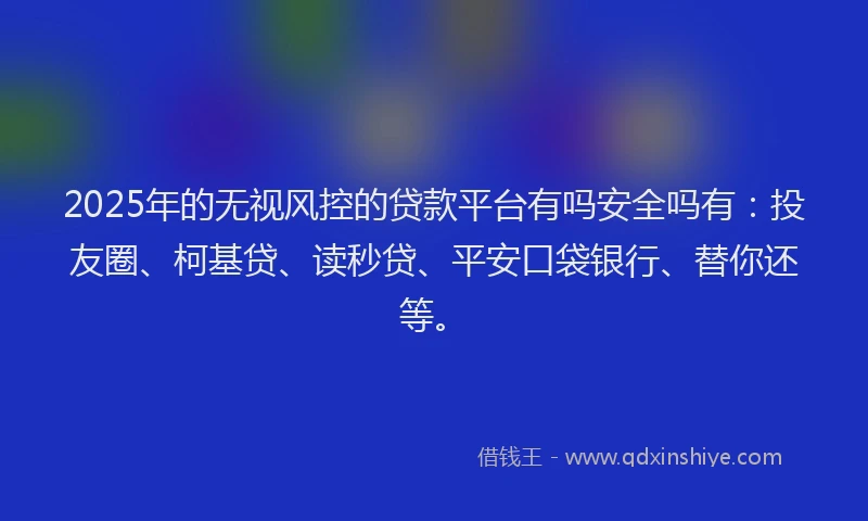 2025年的无视风控的贷款平台有吗安全吗有：投友圈、柯基贷、读秒贷、平安口袋银行、替你还等。