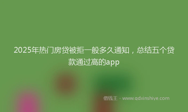 2025年热门房贷被拒一般多久通知，总结五个贷款通过高的app