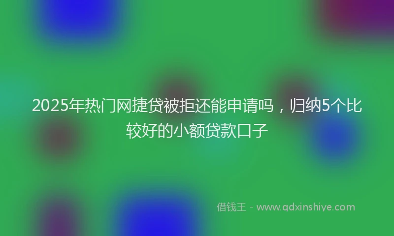 2025年热门网捷贷被拒还能申请吗，归纳5个比较好的小额贷款口子