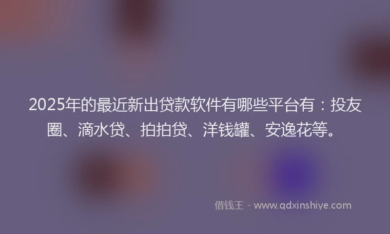 2025年的最近新出贷款软件有哪些平台有：投友圈、滴水贷、拍拍贷、洋钱罐、安逸花等。
