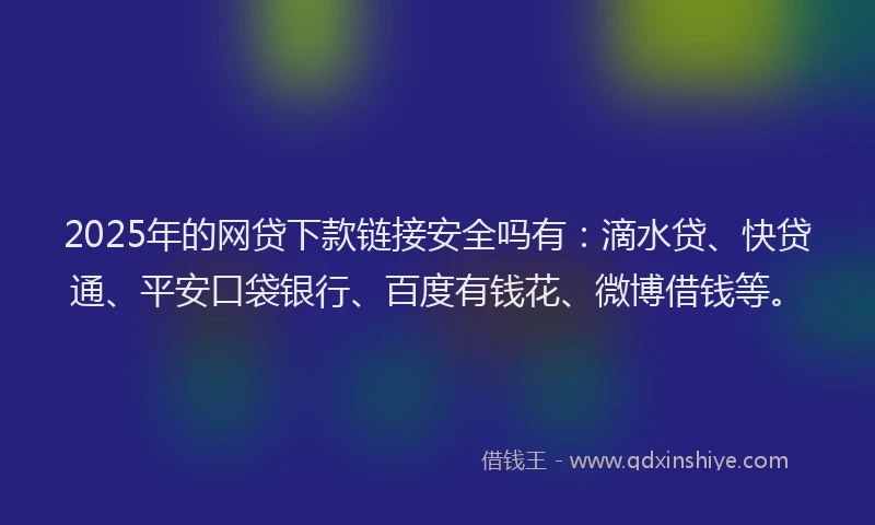 2025年的网贷下款链接安全吗有：滴水贷、快贷通、平安口袋银行、百度有钱花、微博借钱等。