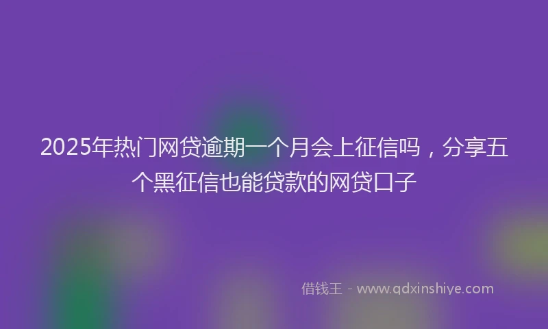 2025年热门网贷逾期一个月会上征信吗，分享五个黑征信也能贷款的网贷口子