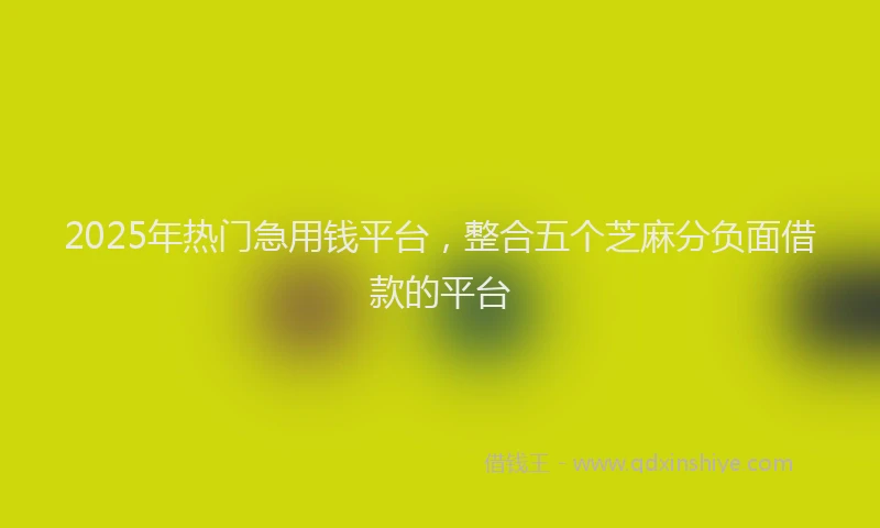 2025年热门急用钱平台，整合五个芝麻分负面借款的平台