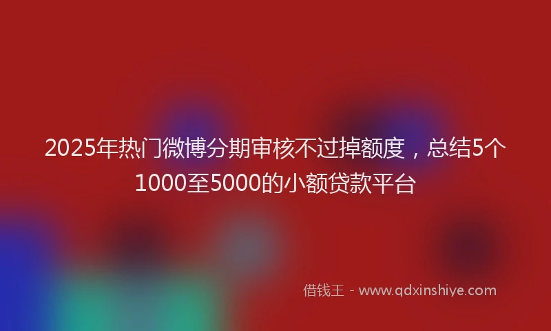 2025年热门微博分期审核不过掉额度，总结5个1000至5000的小额贷款平台