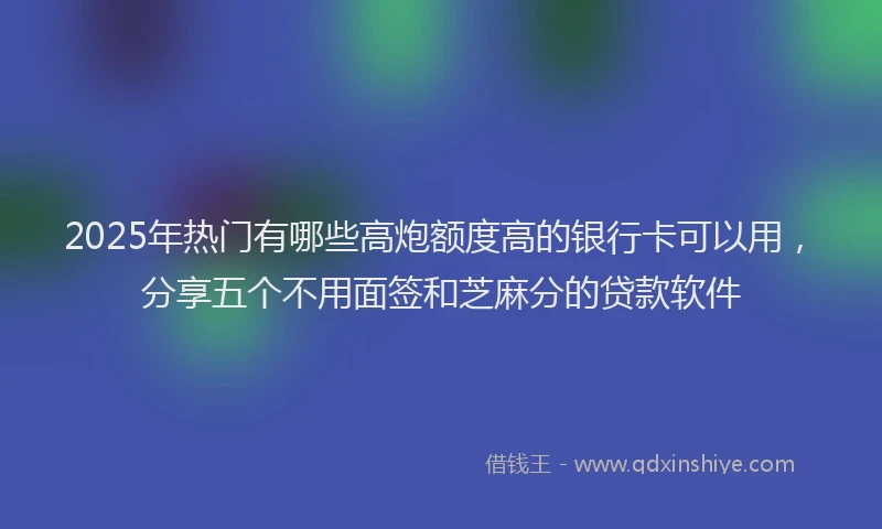 2025年热门有哪些高炮额度高的银行卡可以用，分享五个不用面签和芝麻分的贷款软件