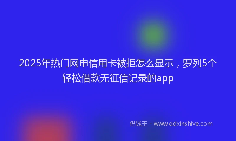 2025年热门网申信用卡被拒怎么显示，罗列5个轻松借款无征信记录的app