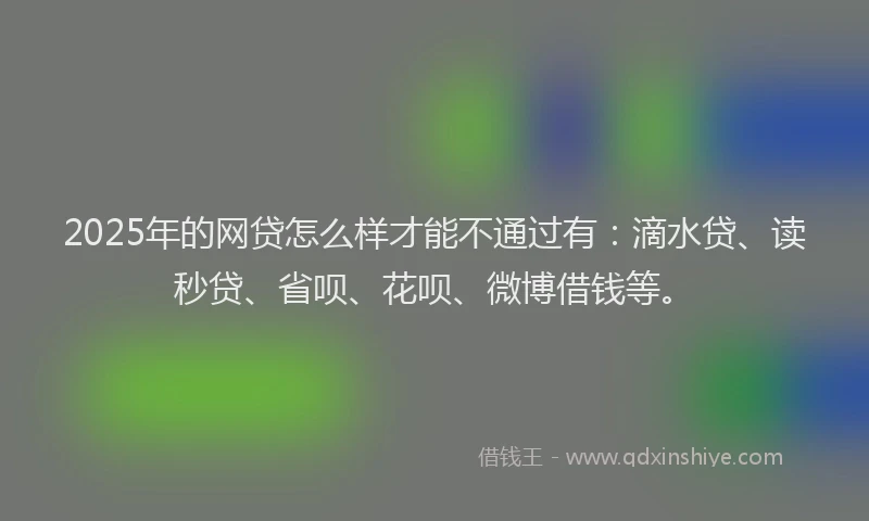 2025年的网贷怎么样才能不通过有：滴水贷、读秒贷、省呗、花呗、微博借钱等。