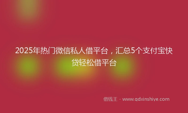2025年热门微信私人借平台，汇总5个支付宝快贷轻松借平台