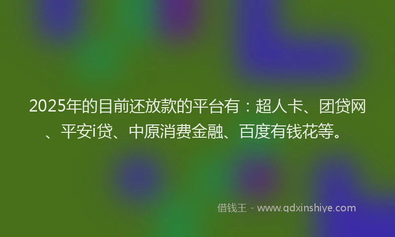 2025年的目前还放款的平台有：超人卡、团贷网、平安i贷、中原消费金融、百度有钱花等。