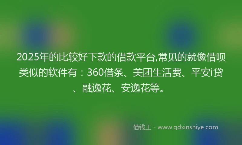2025年的比较好下款的借款平台,常见的就像借呗类似的软件有：360借条、美团生活费、平安i贷、融逸花、安逸花等。