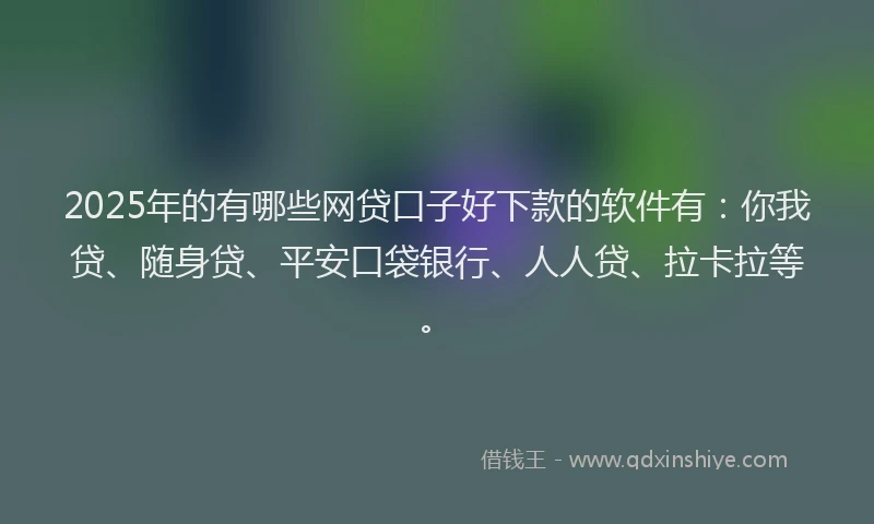 2025年的有哪些网贷口子好下款的软件有：你我贷、随身贷、平安口袋银行、人人贷、拉卡拉等。