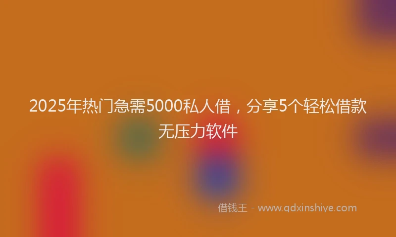 2025年热门急需5000私人借，分享5个轻松借款无压力软件