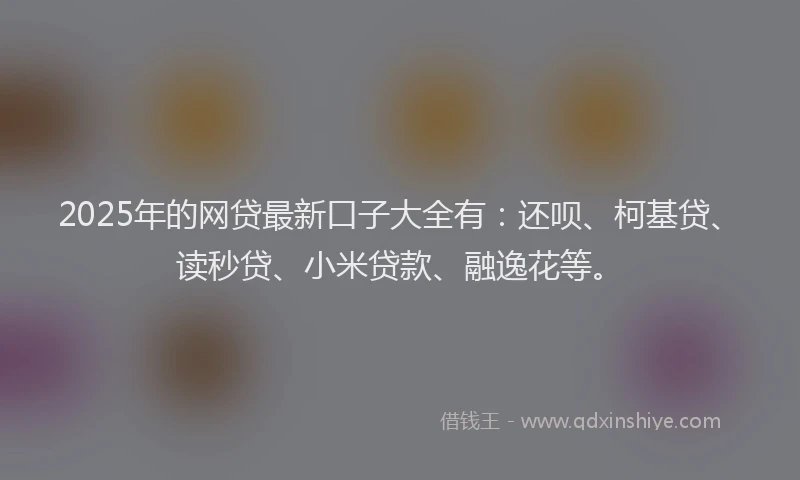 2025年的网贷最新口子大全有：还呗、柯基贷、读秒贷、小米贷款、融逸花等。