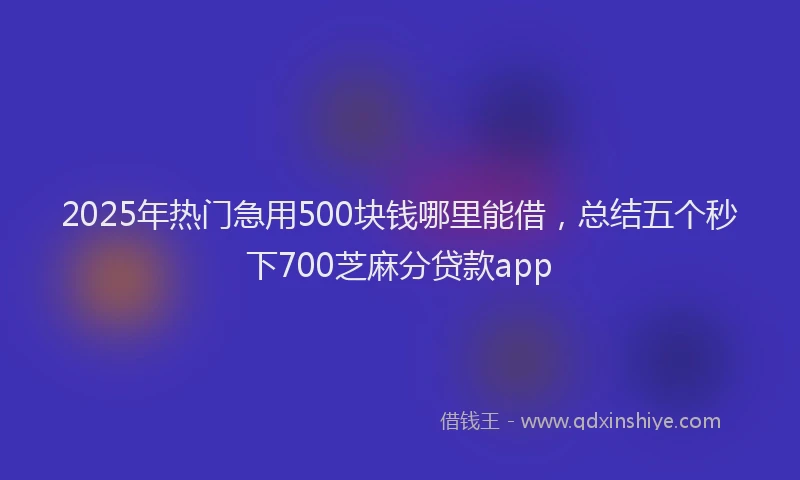 2025年热门急用500块钱哪里能借，总结五个秒下700芝麻分贷款app