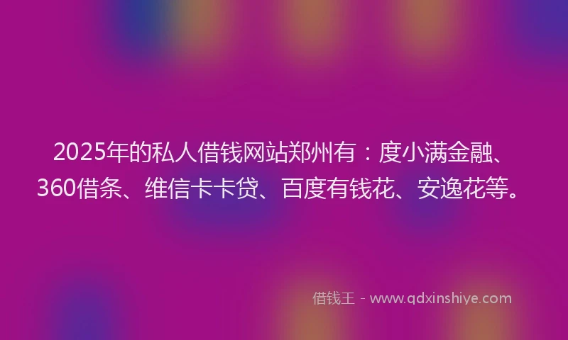 2025年的私人借钱网站郑州有：度小满金融、360借条、维信卡卡贷、百度有钱花、安逸花等。