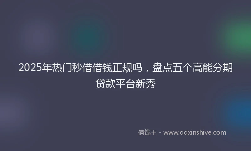 2025年热门秒借借钱正规吗，盘点五个高能分期贷款平台新秀