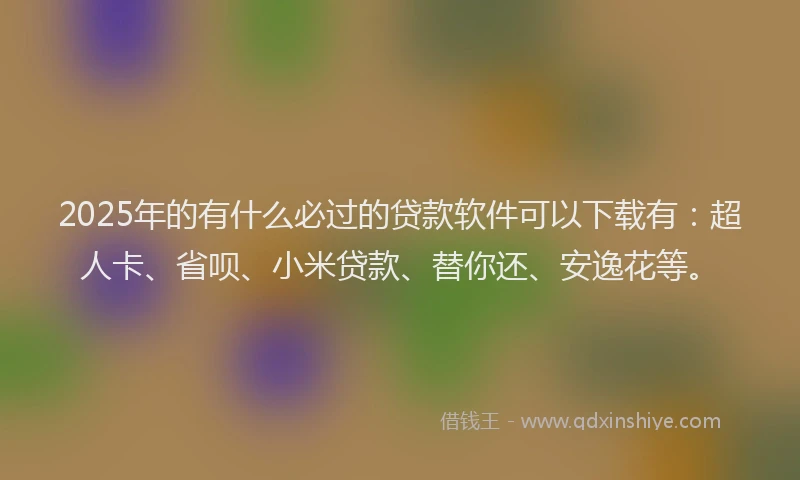 2025年的有什么必过的贷款软件可以下载有：超人卡、省呗、小米贷款、替你还、安逸花等。