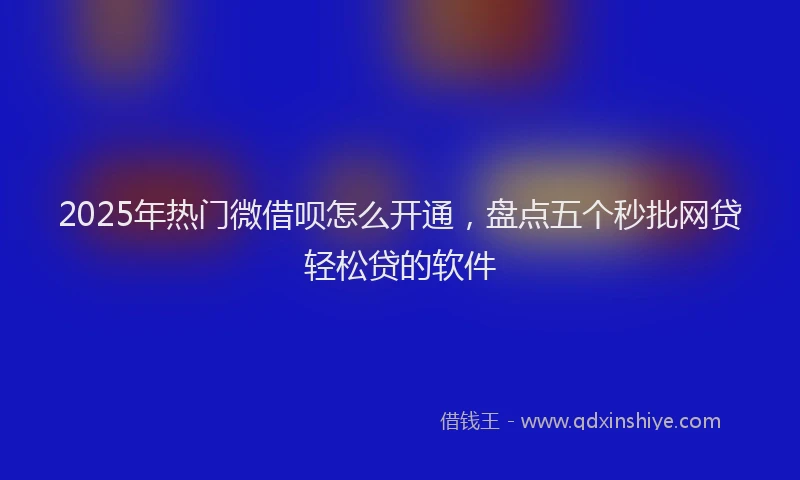 2025年热门微借呗怎么开通，盘点五个秒批网贷轻松贷的软件