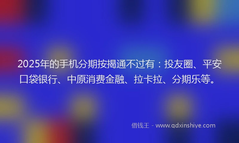 2025年的手机分期按揭通不过有：投友圈、平安口袋银行、中原消费金融、拉卡拉、分期乐等。