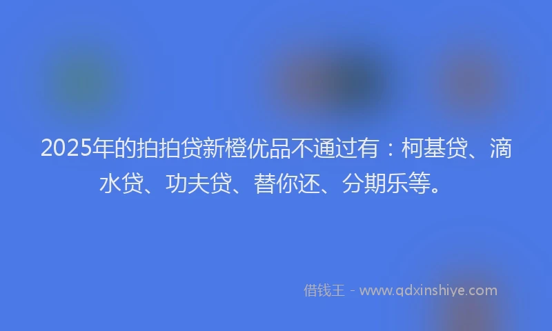 2025年的拍拍贷新橙优品不通过有：柯基贷、滴水贷、功夫贷、替你还、分期乐等。