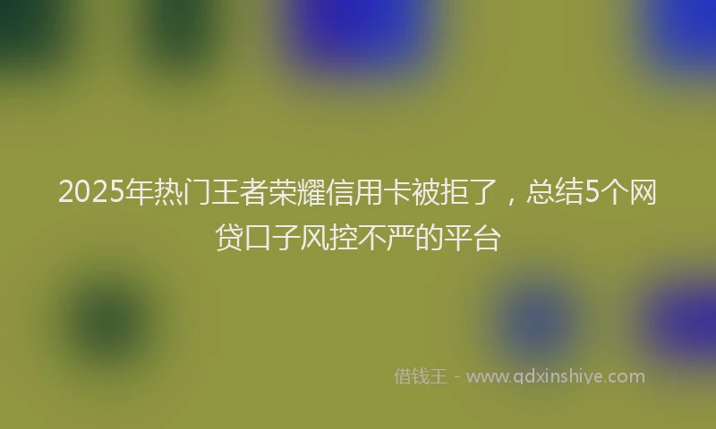 2025年热门王者荣耀信用卡被拒了，总结5个网贷口子风控不严的平台