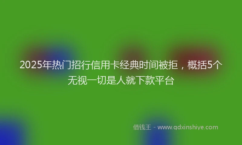 2025年热门招行信用卡经典时间被拒，概括5个无视一切是人就下款平台