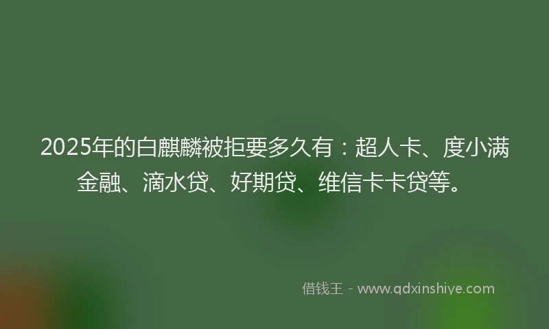 2025年的白麒麟被拒要多久有：超人卡、度小满金融、滴水贷、好期贷、维信卡卡贷等。