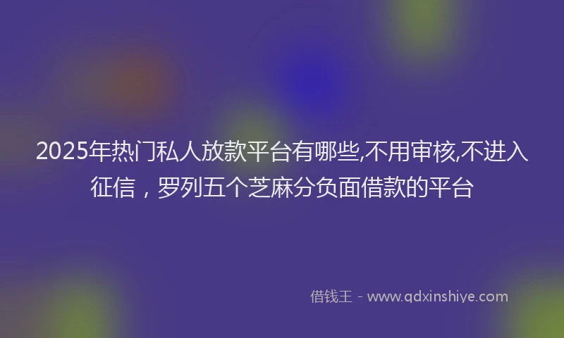 2025年热门私人放款平台有哪些,不用审核,不进入征信，罗列五个芝麻分负面借款的平台