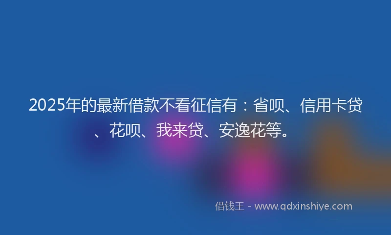 2025年的最新借款不看征信有：省呗、信用卡贷、花呗、我来贷、安逸花等。