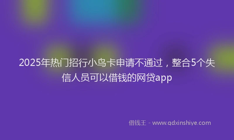 2025年热门招行小鸟卡申请不通过，整合5个失信人员可以借钱的网贷app