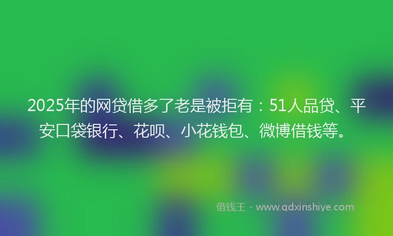 2025年的网贷借多了老是被拒有：51人品贷、平安口袋银行、花呗、小花钱包、微博借钱等。