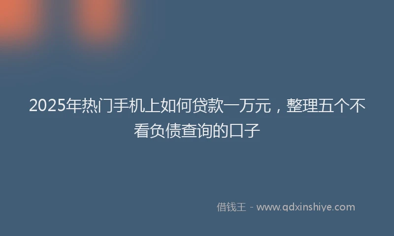 2025年热门手机上如何贷款一万元，整理五个不看负债查询的口子