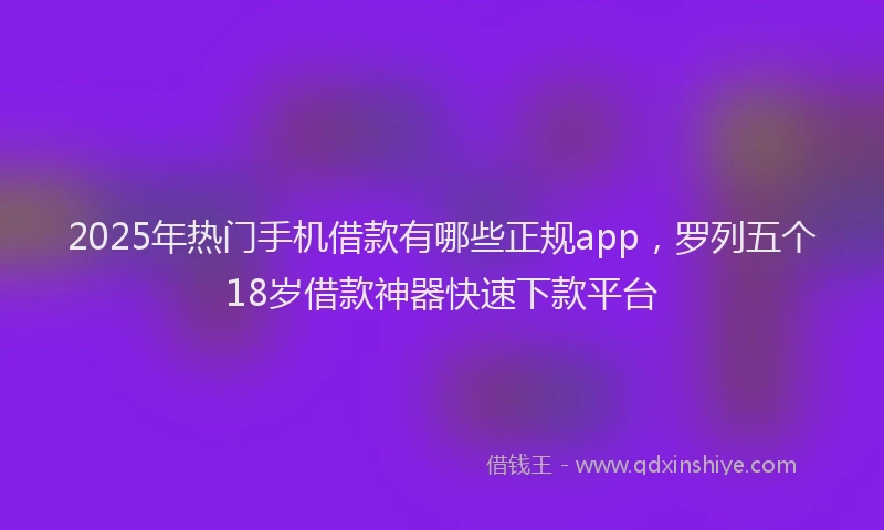 2025年热门手机借款有哪些正规app，罗列五个18岁借款神器快速下款平台