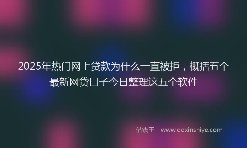 2025年热门网上贷款为什么一直被拒，概括五个最新网贷口子今日整理这五个软件