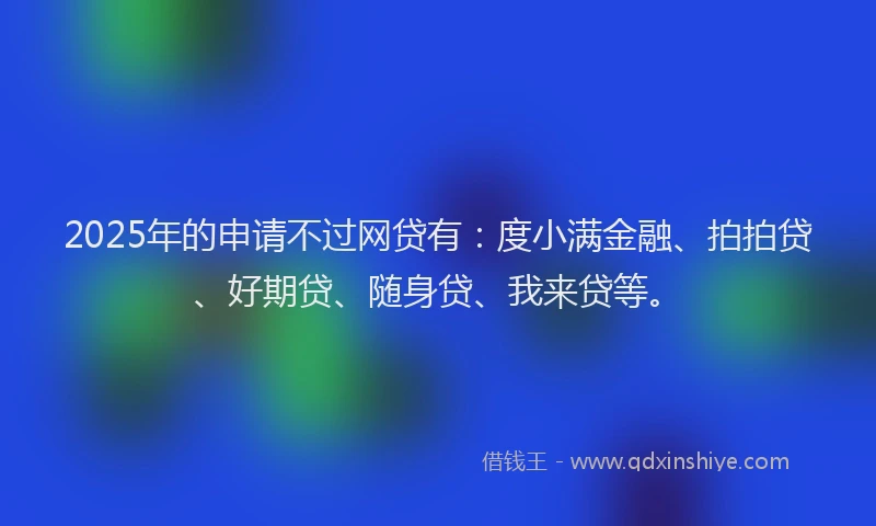 2025年的申请不过网贷有：度小满金融、拍拍贷、好期贷、随身贷、我来贷等。