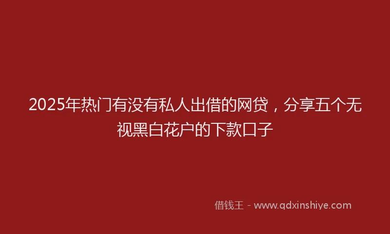 2025年热门有没有私人出借的网贷，分享五个无视黑白花户的下款口子