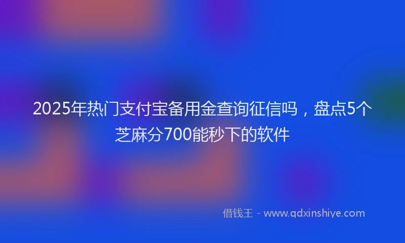 2025年热门支付宝备用金查询征信吗，盘点5个芝麻分700能秒下的软件