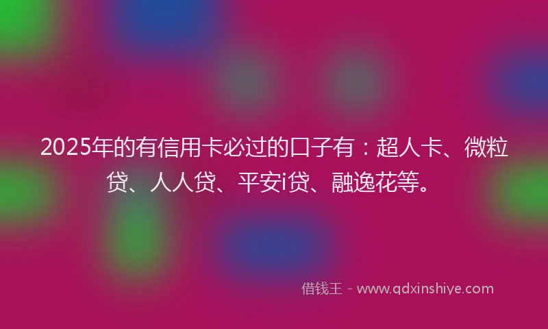 2025年的有信用卡必过的口子有：超人卡、微粒贷、人人贷、平安i贷、融逸花等。