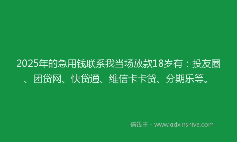2025年的急用钱联系我当场放款18岁有：投友圈、团贷网、快贷通、维信卡卡贷、分期乐等。