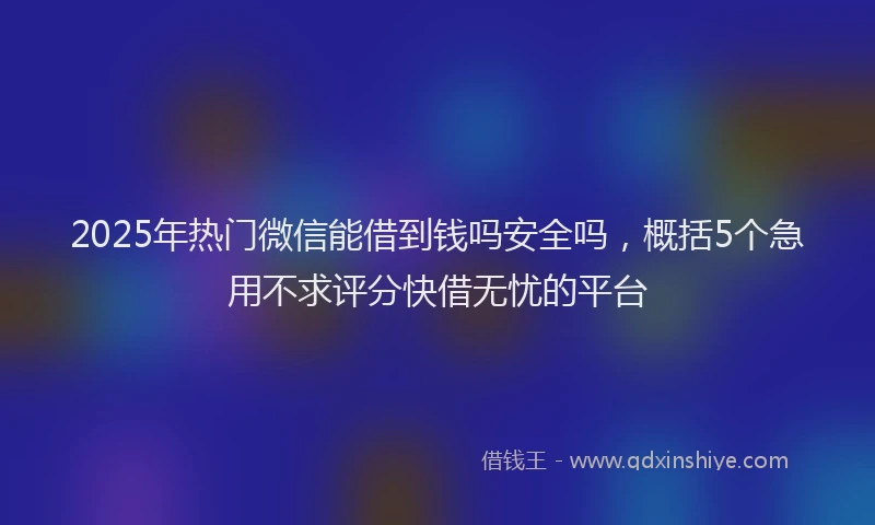 2025年热门微信能借到钱吗安全吗，概括5个急用不求评分快借无忧的平台