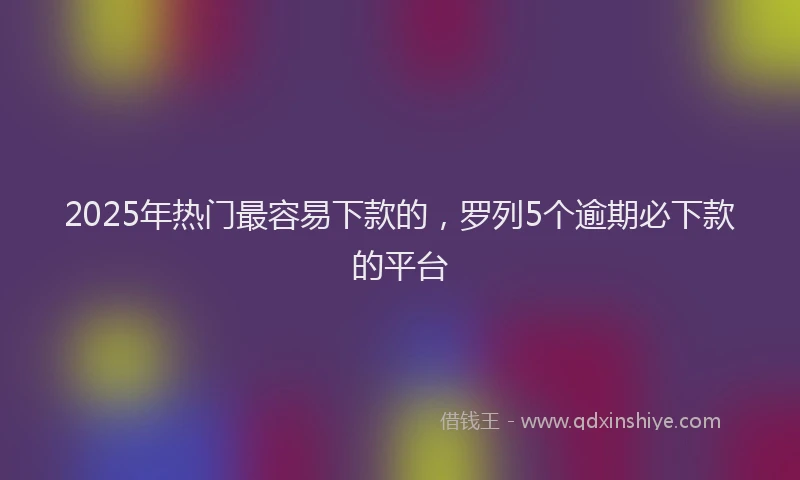 2025年热门最容易下款的，罗列5个逾期必下款的平台
