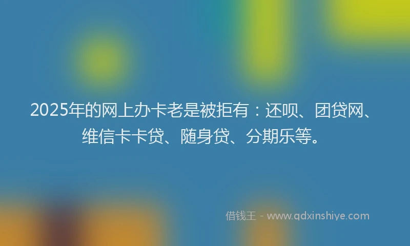 2025年的网上办卡老是被拒有：还呗、团贷网、维信卡卡贷、随身贷、分期乐等。