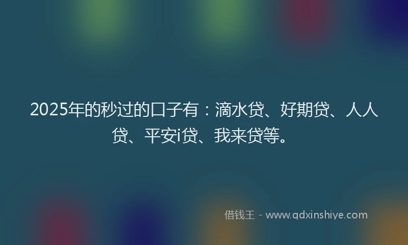 2025年的秒过的口子有：滴水贷、好期贷、人人贷、平安i贷、我来贷等。