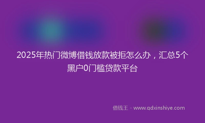 2025年热门微博借钱放款被拒怎么办，汇总5个黑户0门槛贷款平台