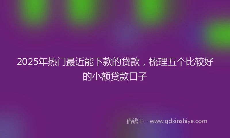 2025年热门最近能下款的贷款，梳理五个比较好的小额贷款口子